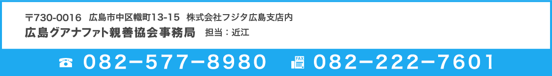 〒730-0037 広島市中区中町８－６ 株式会社フジタ広島支店内 / 広島グアナファト親善協会事務局 担当：近江 / TEL:082-241-4131 / FAX:082-241-4166